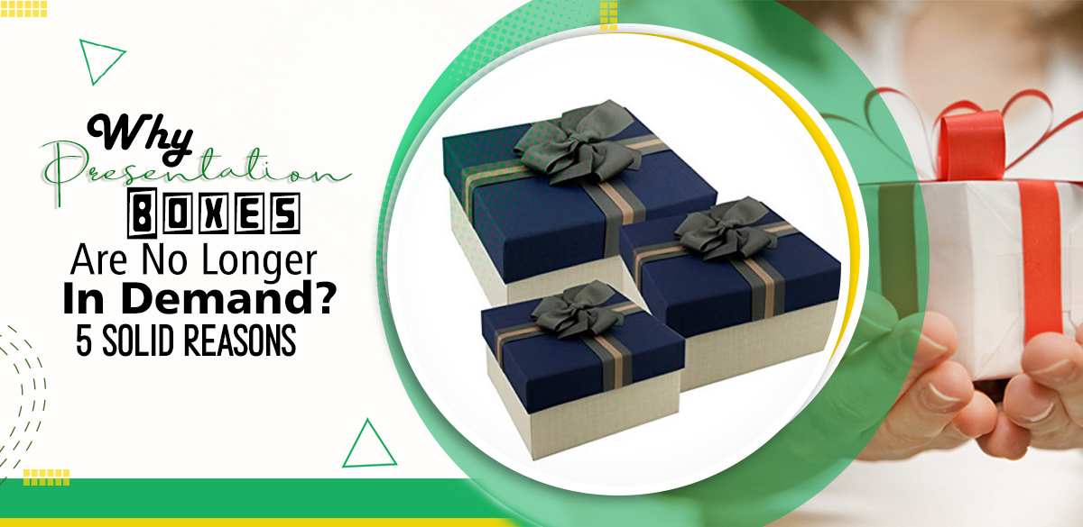 Why Presentation Boxes Are No Longer In Demand? 5 Solid Reasons